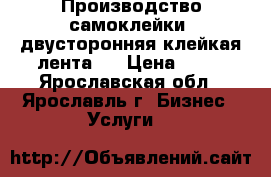 Производство самоклейки, двусторонняя клейкая лента   › Цена ­ 50 - Ярославская обл., Ярославль г. Бизнес » Услуги   